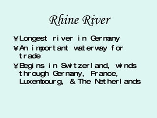Rhine River Longest river in Germany An important waterway for trade Begins in Switzerland, winds through Germany, France, Luxembourg, & The Netherlands 