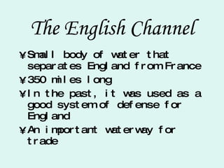 The English Channel Small body of water that separates England from France 350 miles long In the past, it was used as a good system of defense for England An important waterway for trade 