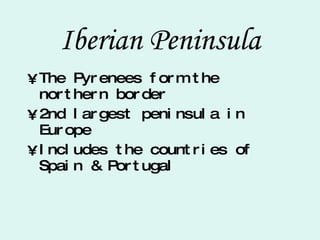 Iberian Peninsula The Pyrenees form the northern border 2nd largest peninsula in Europe Includes the countries of Spain & Portugal 