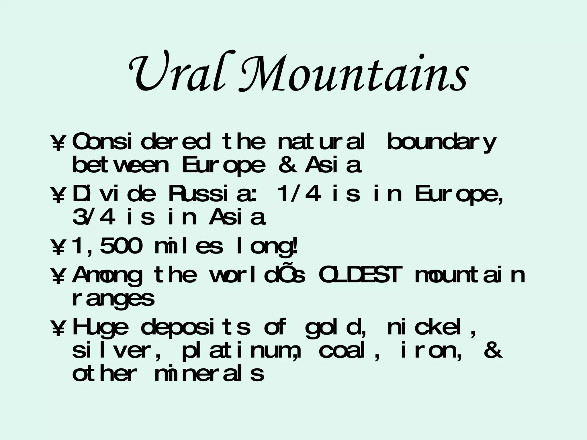 Ural Mountains Considered the natural boundary between Europe & Asia Divide Russia: 1/4 is in Europe, 3/4 is in Asia 1,500 miles long! Among the world’s OLDEST mountain ranges Huge deposits of gold, nickel, silver, platinum, coal, iron, & other minerals 