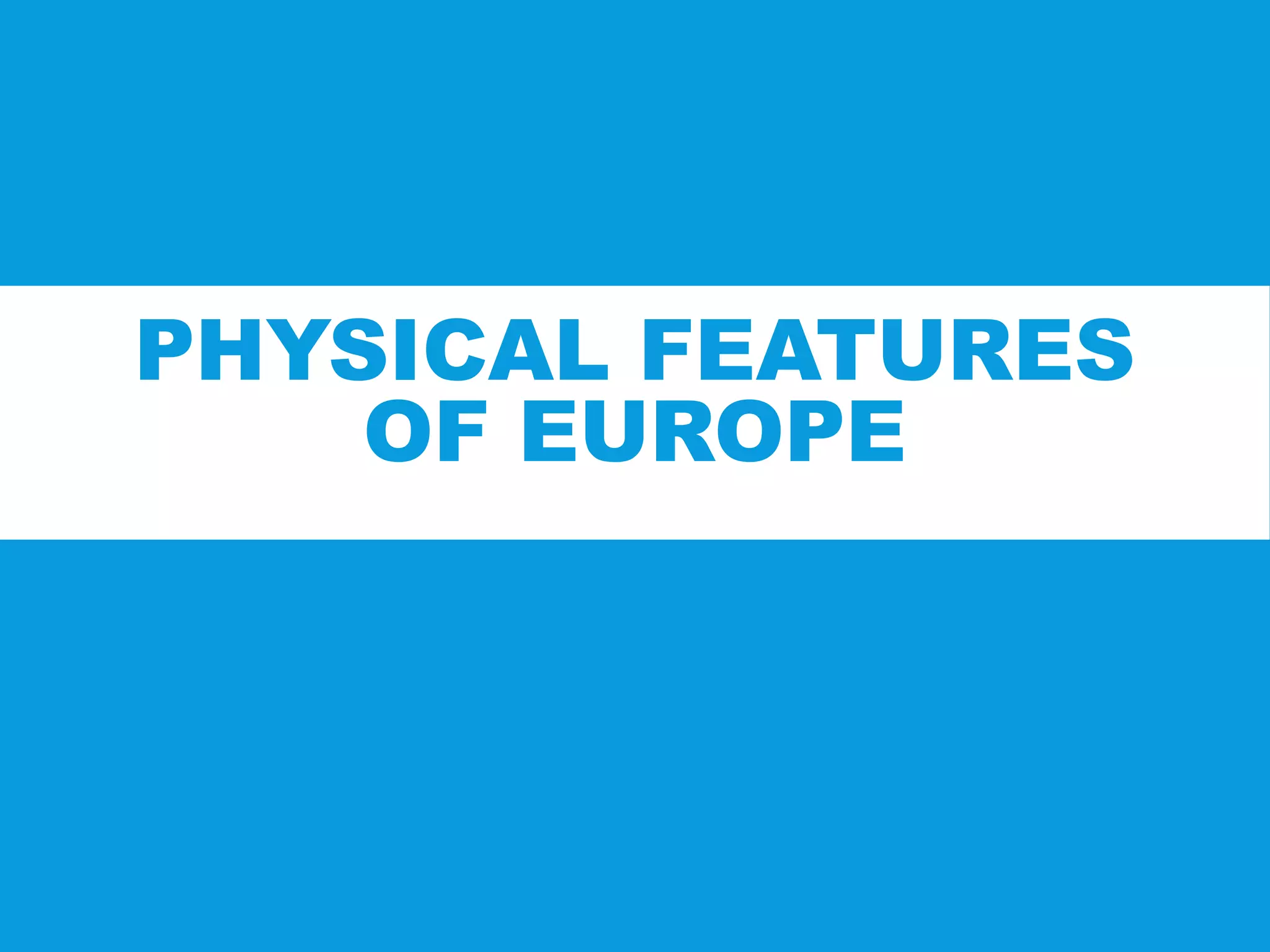 PHYSICAL FEATURES
OF EUROPE
 