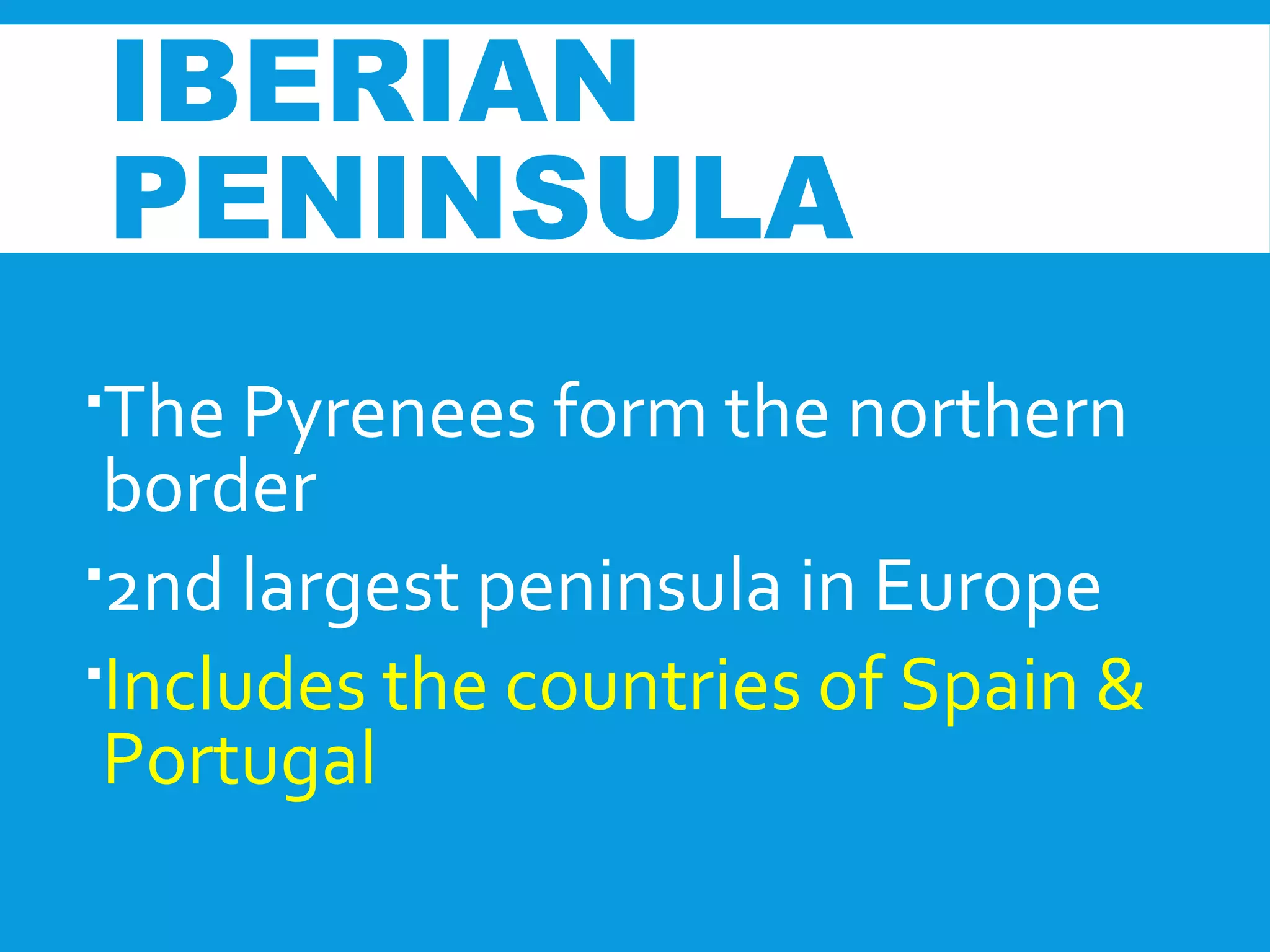 The Pyrenees form the northern
border
2nd largest peninsula in Europe
Includes the countries of Spain &
Portugal
IBERIAN
PENINSULA
 