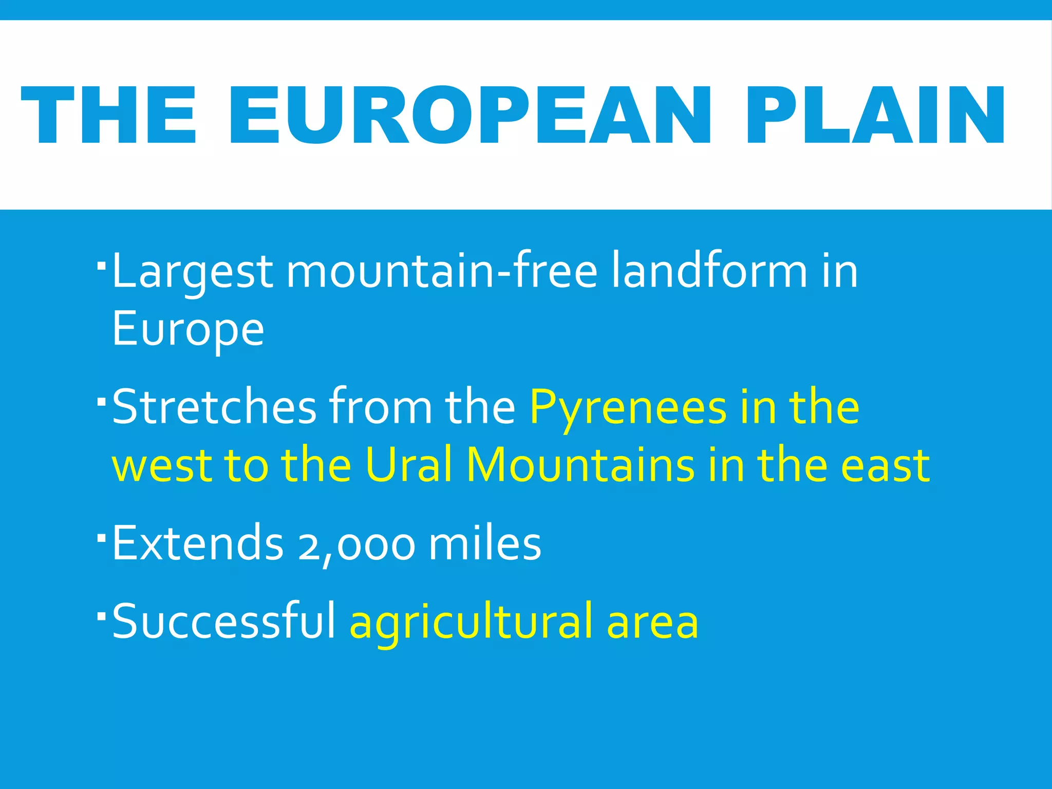 Largest mountain-free landform in
Europe
Stretches from the Pyrenees in the
west to the Ural Mountains in the east
Extends 2,000 miles
Successful agricultural area
THE EUROPEAN PLAIN
 