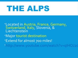 THE ALPS
Located in Austria, France, Germany,
Switzerland, Italy, Slovenia, &
Liechtenstein
Major tourist destination
Extend for almost 700 miles!
http://www.youtube.com/watch?v=qIHOJ2d
 