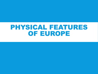 PHYSICAL FEATURES
OF EUROPE
 