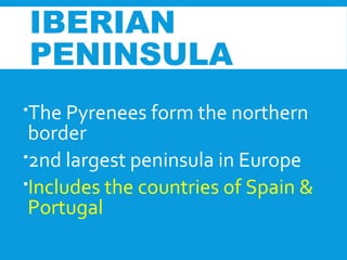 The Pyrenees form the northern
border
2nd largest peninsula in Europe
Includes the countries of Spain &
Portugal
IBERIAN
PENINSULA
 
