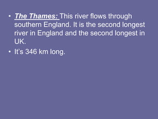 • The Thames: This river flows through
southern England. It is the second longest
river in England and the second longest in
UK.
• It’s 346 km long.
 