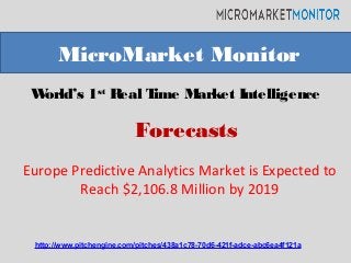 World’s 1st
Real Time Market Intelligence
Europe Predictive Analytics Market is Expected to
Reach $2,106.8 Million by 2019
MicroMarket Monitor
Forecasts
http://www.pitchengine.com/pitches/438a1c78-70d6-421f-adce-abc6ea4f121a
 
