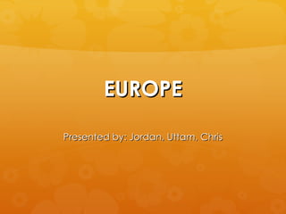 EUROPE Presented by: Jordan, Uttam, Chris 
