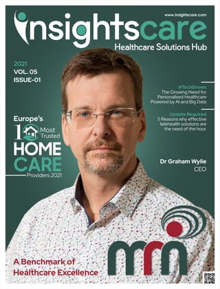 Europe’s
1 Most
Trusted
HOME
CARE
Providers 2021
Dr Graham Wylie
CEO
2021
VOL. 05
ISSUE-01
A Benchmark of
Healthcare Excellence
#TechDriven
The Growing Need for
Personalised Healthcare
Powered by AI and Big Data
Update Required
5 Reasons why effective
telehealth solutions are
the need of the hour.
 