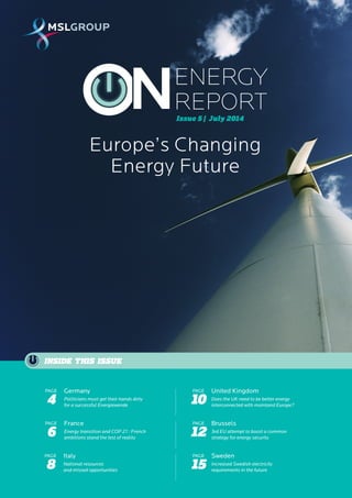 1 ENERGY REPORT 
July 2014 
Issue 5 | July 2014 
INSIDE THIS ISSUE 
France 
Energy transition and COP 21 : French 
ambitions stand the test of reality 
PAGE 
6 
Brussels 
3rd EU attempt to boost a common 
strategy for energy security 
PAGE 
12 
Italy 
National resources 
and missed opportunities 
PAGE 
8 
Sweden 
Increased Swedish electricity 
requirements in the future 
PAGE 
15 
Germany 
Politicians must get their hands dirty 
for a successful Energiewende 
PAGE 
4 
United Kingdom 
Does the UK need to be better energy 
interconnected with mainland Europe? 
PAGE 
10 
ENERGY 
REPORT 
Europe’s Changing 
Energy Future 
 