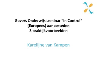 Govers Onderwijs seminar “In Control”
(Europees) aanbesteden
3 praktijkvoorbeelden
Karelijne van Kampen
 