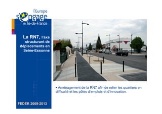 La RN7, l’axe
    structurant de
 déplacements en
   Seine-Essonne




                     • Aménagement de la RN7 afin de relier les quartiers en
                     difficulté et les pôles d’emplois et d’innovation.


FEDER 2009-2013
 