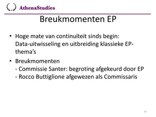 Breukmomenten EP
47
• Hoge mate van continuïteit sinds begin:
Data-uitwisseling en uitbreiding klassieke EP-
thema’s
• Breukmomenten
- Commissie Santer: begroting afgekeurd door EP
- Rocco Buttiglione afgewezen als Commissaris
 