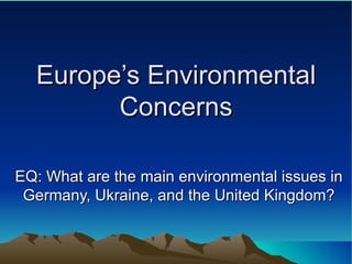 Europe’s Environmental Concerns EQ: What are the main environmental issues in Germany, Ukraine, and the United Kingdom? 