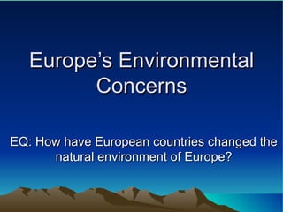 Europe’s Environmental Concerns EQ: How have European countries changed the natural environment of Europe? 