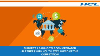 EUROPE'S LEADING TELECOM OPERATOR
PARTNERS WITH HCL TO STAY AHEAD OF THE
COMPETITION
 