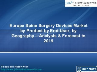 To buy this Report Visit
http://www.jsbmarketresearch.com
Europe Spine Surgery Devices Market
by Product by End-User, by
Geography – Analysis & Forecast to
2019
 