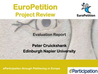 EuroPetition
         Project Review


                       Evaluation Report

                   Peter Cruickshank
               Edinburgh Napier University



eParticipation through Petitioning in Europe
 