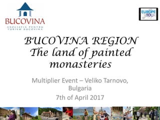 BUCOVINA REGION
The land of painted
monasteries
Multiplier Event – Veliko Tarnovo,
Bulgaria
7th of April 2017
 