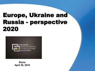 Europe, Ukraine and
Russia - perspective
2020
Rome
April 26, 2016
 
