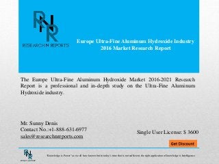 Europe Ultra-Fine Aluminum Hydroxide Industry
2016 Market Research Report
Mr. Sunny Denis
Contact No.:+1-888-631-6977
sales@researchnreports.com
The Europe Ultra-Fine Aluminum Hydroxide Market 2016-2021 Research
Report is a professional and in-depth study on the Ultra-Fine Aluminum
Hydroxide industry.
Single User License: $ 3600
“Knowledge is Power” as we all have known but in today’s time that is not sufficient, the right application of knowledge is Intelligence.
 