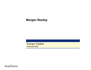 This slide is part of a presentation by Morgan Stanley and is intended to be viewed as part of that presentation. The presentation is based on information generally
available to the public and does not contain any material, non-public information. The presentation has been prepared solely for informational purposes and is
neither an offer to sell nor the solicitation of an offer to buy any security or instrument and has not been updated since it was originally given on 12 November, 2002
Europe Update
12 November 2002
Morgan Stanley
 