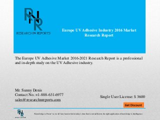 Europe UV Adhesive Industry 2016 Market
Research Report
Mr. Sunny Denis
Contact No.:+1-888-631-6977
sales@researchnreports.com
The Europe UV Adhesive Market 2016-2021 Research Report is a professional
and in-depth study on the UV Adhesive industry.
Single User License: $ 3600
“Knowledge is Power” as we all have known but in today’s time that is not sufficient, the right application of knowledge is Intelligence.
 