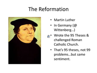The Reformation
        • Martin Luther
        • In Germany (@
          Wittenberg…)
        • Wrote the 95 Theses &
          challenged Roman
          Catholic Church.
        • That’s 95 theses, not 99
          problems…but same
          sentiment.
 
