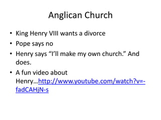 Anglican Church
• King Henry VIII wants a divorce
• Pope says no
• Henry says “I’ll make my own church.” And
  does.
• A fun video about
  Henry…http://www.youtube.com/watch?v=-
  fadCAHjN-s
 