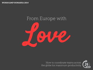 From Europe with
Love
How to coordinate teams across
the globe for maximum productivity
WORDCAMP ROMANIA 2014
 