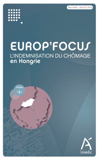DAJ 4204 • JUILLET 2010




           EUROP’FOCUS
           L’INDEMNISATION DU CHÔMAGE
           en Hongrie



                    Hongrie


                     •1•




Europfocushongrie_02-07.indd 1                      04/10/10 16:51
 