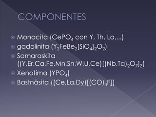 COMPONENTESMonacita(CePO4 con Y, Th, La,...)gadolinita (Y2FeBe2[SiO4]2O2)Samaraskita ((Y,Er,Ca,Fe,Mn,Sn,W,U,Ce)[(Nb,Ta)2O7]3)Xenotima (YPO4)Bastnäsita((Ce,La,Dy)[(CO)3F])