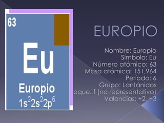 EUROPIO Nombre: Europio Símbolo: Eu Número atómico: 63 Masa atómica: 151,964 Período: 6 Grupo: Lantánidos Bloque: f (no representativo) Valencias: +2, +3 