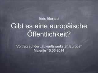Gibt es eine europäische
Öffentlichkeit?
Vortrag auf der „Zukunftswerkstatt Europa“
Malente 10.05.2014
Eric Bonse
 