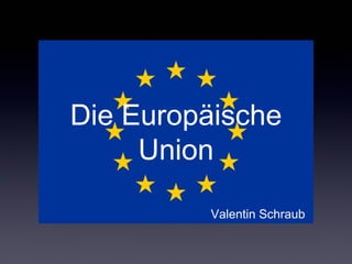 Die Europäische
Union
Valentin Schraub
 