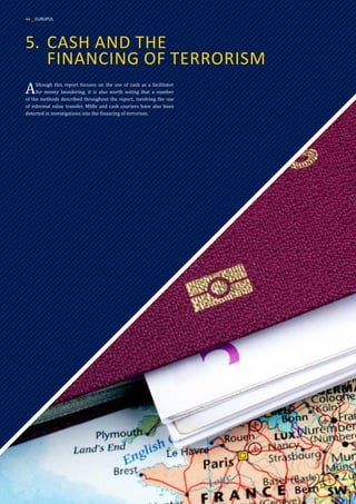 5.	 CASH AND THE
	 FINANCING OF TERRORISM
Although this report focuses on the use of cash as a facilitator
for money laundering, it is also worth noting that a number
of the methods described throughout the report, involving the use
of informal value transfer, MSBs and cash couriers have also been
detected in investigations into the financing of terrorism.
44 _ EUROPOL
 