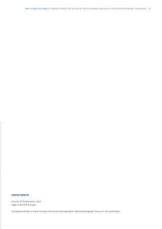PHOTO CREDITS
Pictures © Shutterstock, 2015
Pages 4 and 5 © Europol
Europol would like to thank the law enforcement photographers whose photographs feature in this publication.
WHY IS CASH STILL KING? A STRATEGIC REPORT ON THE USE OF CASH BY CRIMINAL GROUPS AS A FACILITATOR FOR MONEY LAUNDERING _ 53
 