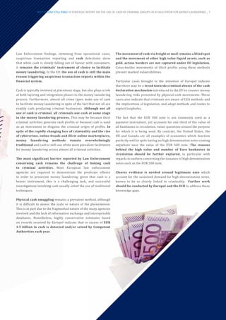 Law Enforcement findings, stemming from operational cases,
suspicious transaction reporting and cash detections show
that while cash is slowly falling out of favour with consumers,
it remains the criminals’ instrument of choice to facilitate
money laundering. In the EU, the use of cash is still the main
reason triggering suspicious transaction reports within the
financial system.
Cash is typically involved at placement stage, but also plays a role
at both layering and integration phases in the money laundering
process. Furthermore, almost all crime types make use of cash
to facilitate money laundering in spite of the fact that not all are
readily cash producing criminal businesses. Although not all
use of cash is criminal, all criminals use cash at some stage
in the money laundering process. This may be because their
criminal activities generate cash profits or because cash is used
as an instrument to disguise the criminal origin of profits. In
spite of the rapidly changing face of criminality and the rise
of cybercrime, online frauds and illicit online marketplaces,
money laundering methods remain overwhelmingly
traditional and cash is still one of the most prevalent facilitators
for money laundering across almost all criminal activities.
The most significant barrier reported by Law Enforcement
concerning cash remains the challenge of linking cash
to criminal activities. Most European law enforcement
agencies are required to demonstrate the predicate offence
in order to prosecute money laundering: given that cash is a
bearer instrument, this is a challenging task, and successful
investigations involving cash usually entail the use of traditional
techniques.
Physical cash smuggling remains a prevalent method, although
it is difficult to assess the scale or nature of the phenomenon.
This is in part due to the fragmented nature of the many agencies
involved and the lack of information exchange and interoperable
databases. Nonetheless, highly conservative estimates based
on records received by Europol indicate that in excess of EUR
1.5 billion in cash is detected and/or seized by Competent
Authorities each year.
The movement of cash via freight or mail remains a blind spot
and the movement of other high value liquid assets, such as
gold, across borders are not captured under EU legislation.
Cross-border movements of illicit profits using these methods
present marked vulnerabilities.
Particular cases brought to the attention of Europol indicate
that there may be a trend towards criminal abuses of the cash
declaration mechanism introduced in the EU to counter money
laundering risks presented by physical cash movements. These
cases also indicate that criminals are aware of LEA methods and
the implications of legislation, and adapt methods and routes to
exploit loopholes.
The fact that the EUR 500 note is not commonly used as a
payment instrument, yet accounts for one third of the value of
all banknotes in circulation, raises questions around the purpose
for which it is being used. By contrast, the United States, the
UK and Canada are all examples of economies which function
perfectly well in spite having no high denomination notes coming
anywhere near the value of the EUR 500 note. The reasons
behind the high value and number of Euro banknotes in
circulation should be further explored, in particular with
regards to outliers concerning the issuance of high denomination
notes such as the EUR 500 note.
Clearer evidence is needed around legitimate uses which
account for the sustained demand for high denomination notes,
known to be so closely linked to criminality. Further work
should be conducted by Europol and the ECB to address these
knowledge gaps.
WHY IS CASH STILL KING? A STRATEGIC REPORT ON THE USE OF CASH BY CRIMINAL GROUPS AS A FACILITATOR FOR MONEY LAUNDERING _ 7
 