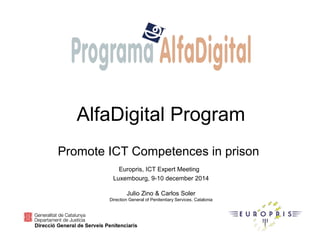AlfaDigital Program
Promote ICT Competences in prison
Europris, ICT Expert Meeting
Luxembourg, 9-10 december 2014
Julio Zino & Carlos Soler
Direction General of Penitentiary Services, Catalonia
 