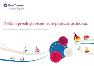Polskim przedsiębiorcom euro przestaje smakować
Wyniki badania International Business Report prowadzonego przez Grant Thornton. Maj 2015
 