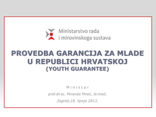 PROVEDBA GARANCIJA ZA MLADE
U REPUBLICI HRVATSKOJ
(YOUTH GUARANTEE)
M i n i s t a r
prof.dr.sc. Mirando Mrsić, dr.med.
Zagreb,18. lipnja 2013.
 