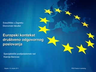 Europski kontekst  društveno odgovornog poslovanja Specijalistički poslijediplomski rad Ksenija Banovac Sveučilište u Zagrebu Ekonomski fakultet Zagreb, 14. ožujka 2011. PDS Poslovni marketing 