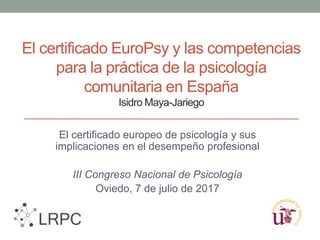 El certificado EuroPsy y las competencias
para la práctica de la psicología
comunitaria en España
Isidro Maya-Jariego
El certificado europeo de psicología y sus
implicaciones en el desempeño profesional
III Congreso Nacional de Psicología
Oviedo, 7 de julio de 2017
 