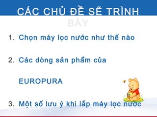 CÁC CHỦ ĐỀ SẼ TRÌNH
         BÀY
1. Chọn máy lọc nước như thế nào


2. Các dòng sản phẩm của


  EUROPURA


3. Một số lưu ý khi lắp máy lọc nước
 