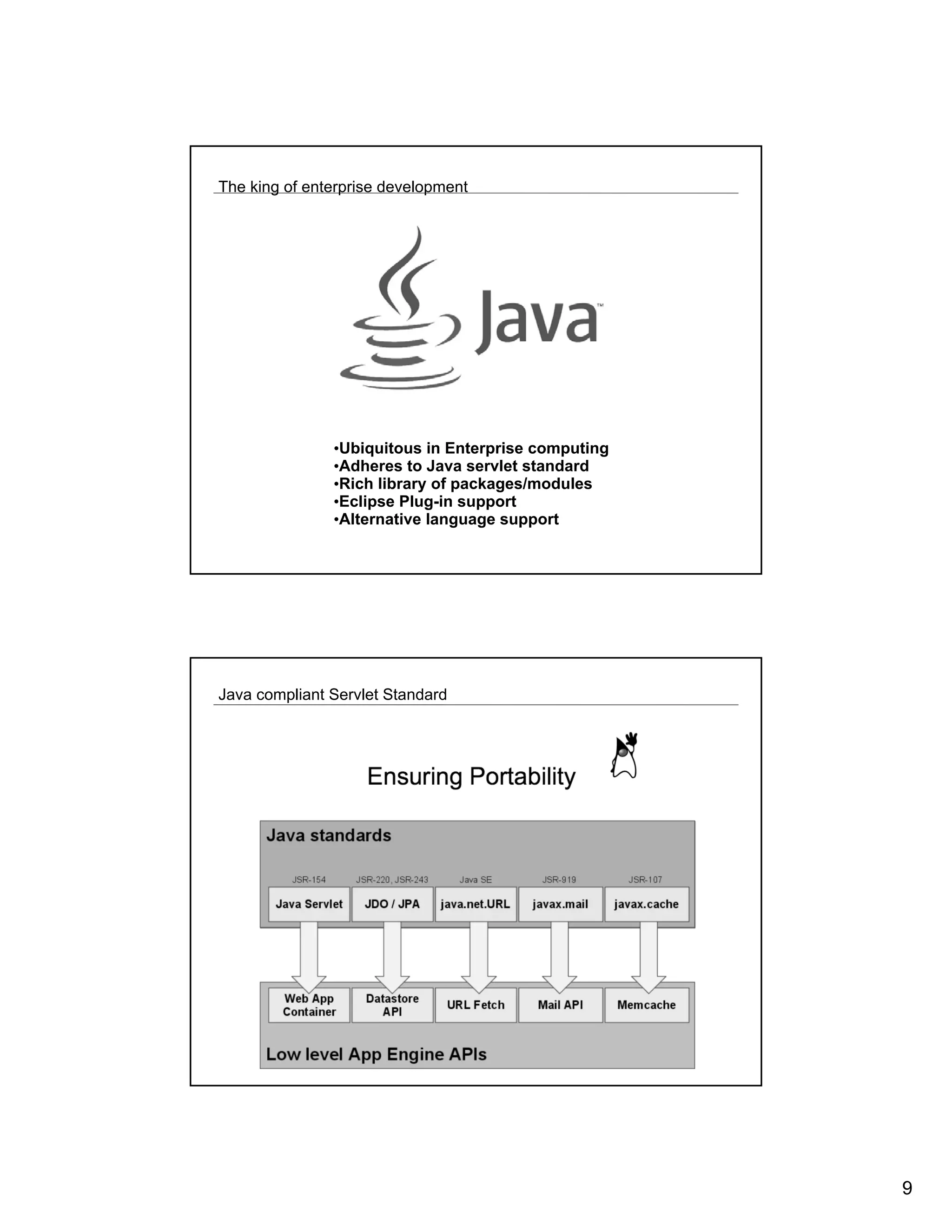 The king of enterprise development




               •Ubiquitous in Enterprise computing
               •Adheres to Java servlet standard
               •Rich library of packages/modules
               •Eclipse Plug-in support
               •Alternative language support




Java compliant Servlet Standard




                                                     9
 