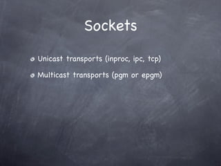 Sockets
Unicast transports (inproc, ipc, tcp)

Multicast transports (pgm or epgm)

connect() and bind() are independent

T...