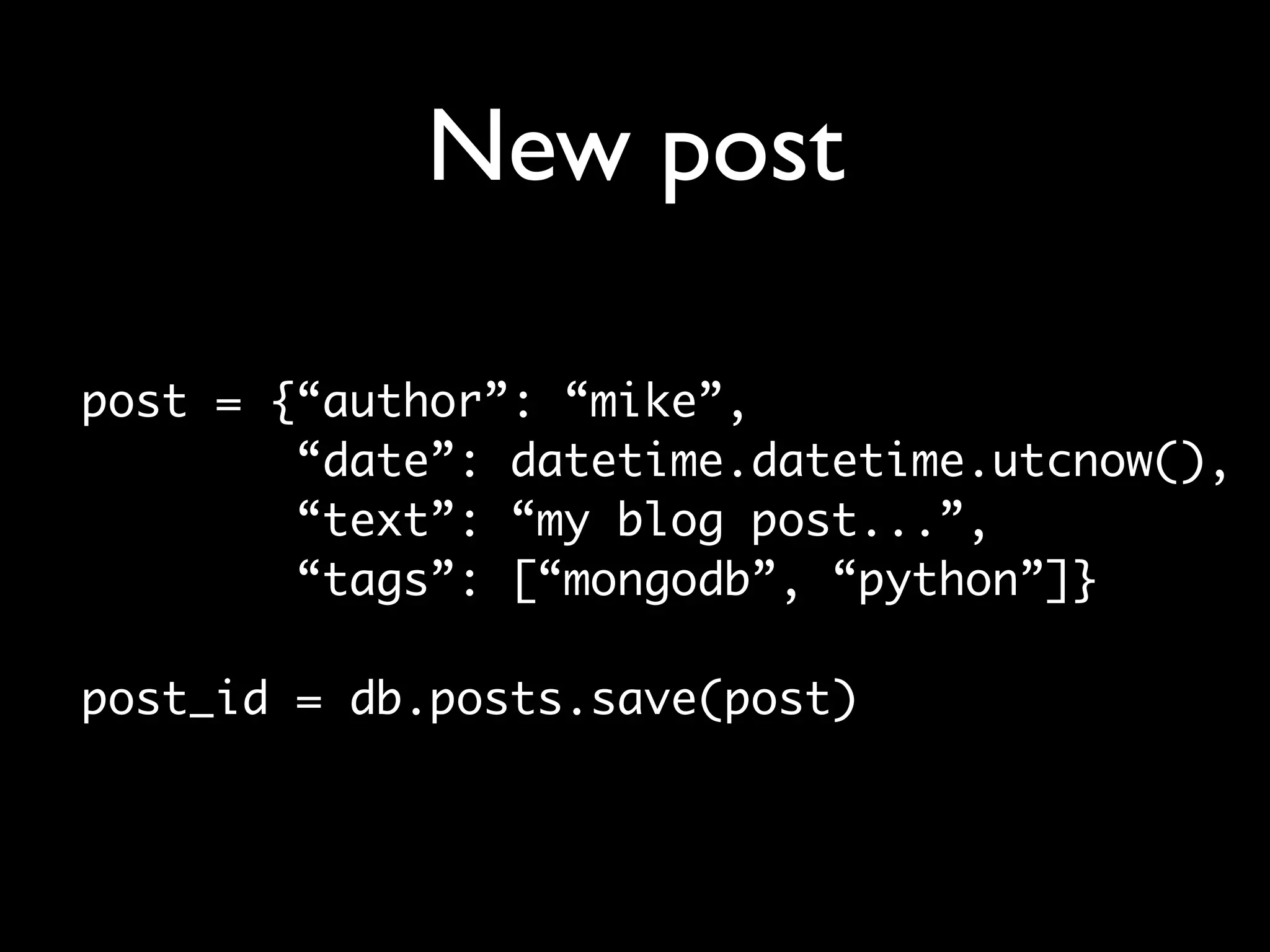 New post post = {“author”: “mike”, “date”: datetime.datetime.utcnow(), “text”: “my blog post...”, “tags”: [“mongodb”, “python”]} post_id = db.posts.save(post) 