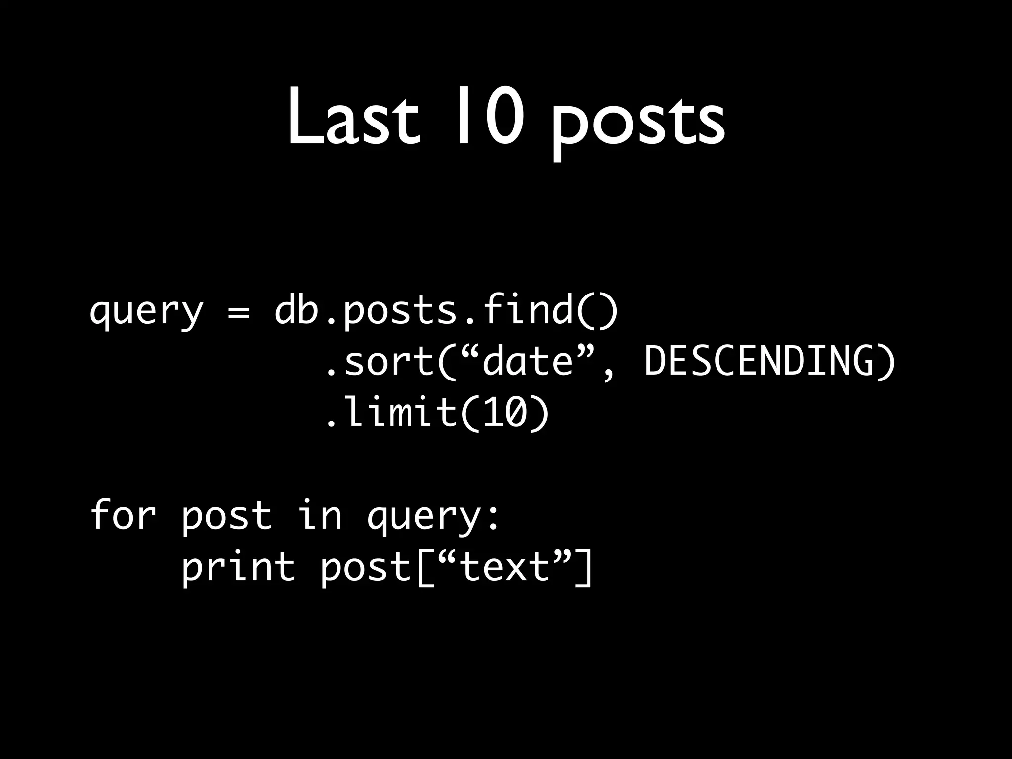 Last 10 posts query = db.posts.find() .sort(“date”, DESCENDING) .limit(10) for post in query: print post[“text”] 