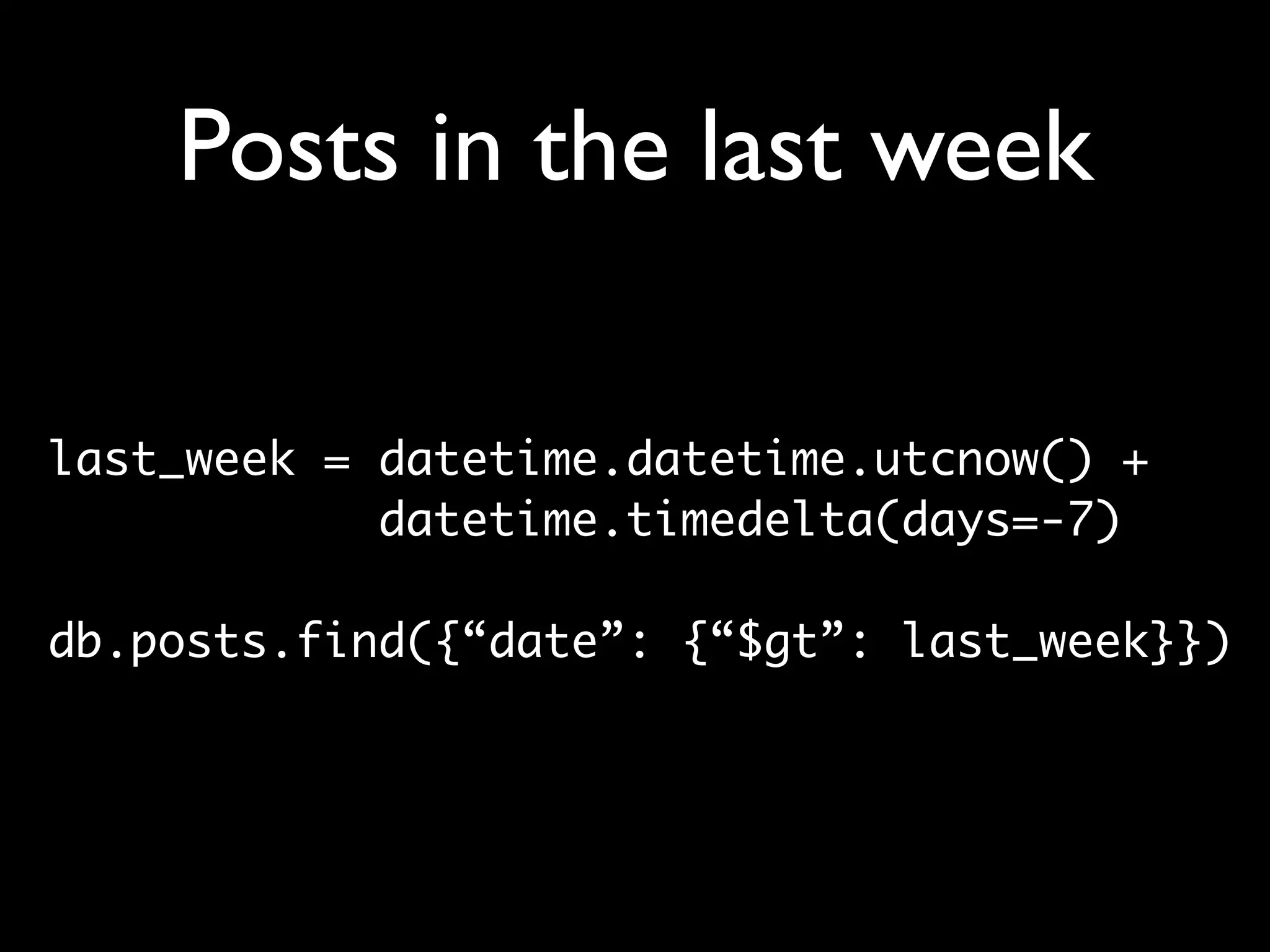 Posts in the last week last_week = datetime.datetime.utcnow() + datetime.timedelta(days=-7) db.posts.find({“date”: {“$gt”: last_week}}) 